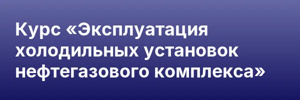Курс «Эксплуатация холодильных установок нефтегазового комплекса»