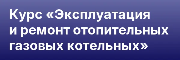 Курс «Эксплуатация и ремонт отопительных газовых котельных»