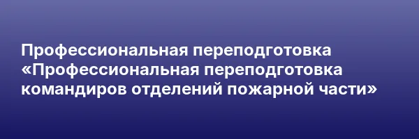 Профессиональная переподготовка «Профессиональная переподготовка командиров отделений пожарной части»