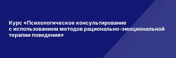 Курс «Психологическое консультирование с использованием методов рационально-эмоциональной терапии поведения»