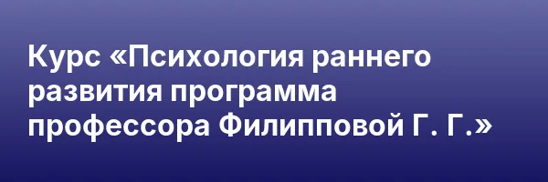 Курс «Психология раннего развития программа профессора Филипповой Г. Г.»