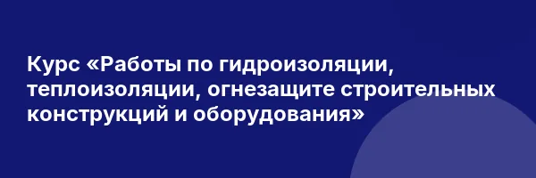 Курс «Работы по гидроизоляции, теплоизоляции, огнезащите строительных конструкций и оборудования»