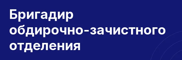 Бригадир обдирочно-зачистного отделения
