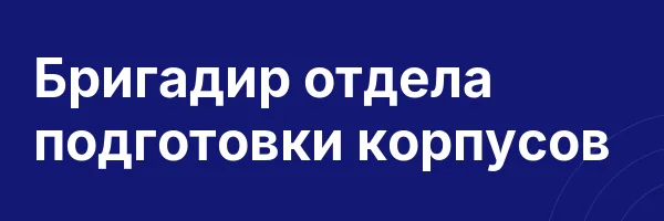 Бригадир отдела подготовки корпусов
