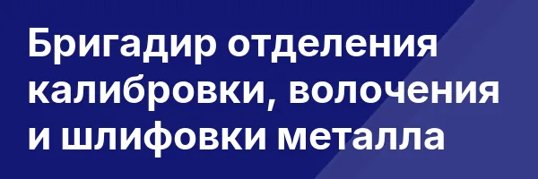 Бригадир отделения калибровки, волочения и шлифовки металла