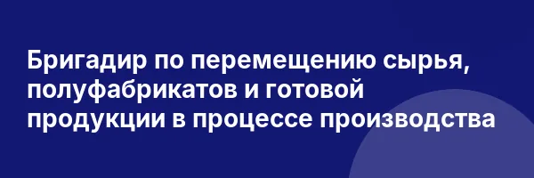Бригадир по перемещению сырья, полуфабрикатов и готовой продукции в процессе производства