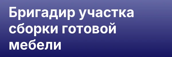 Бригадир участка сборки готовой мебели