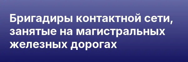 Бригадиры контактной сети, занятые на магистральных железных дорогах