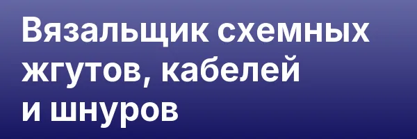 Вязальщик схемных жгутов, кабелей и шнуров