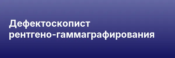 Дефектоскопист рентгено-гаммаграфирования