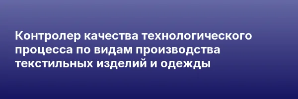 Контролер качества технологического процесса по видам производства текстильных изделий и одежды