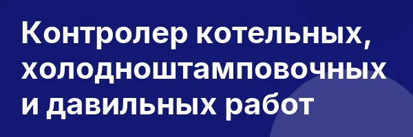 Контролер котельных, холодноштамповочных и давильных работ