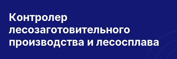 Контролер лесозаготовительного производства и лесосплава
