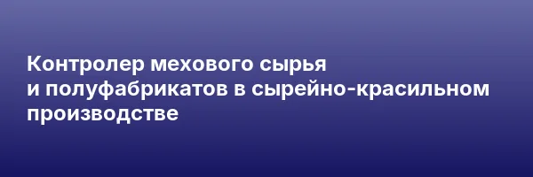 Контролер мехового сырья и полуфабрикатов в сырейно-красильном производстве