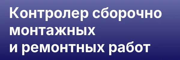 Контролер сборочно монтажных и ремонтных работ