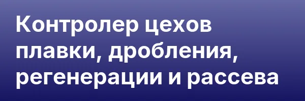 Контролер цехов плавки, дробления, регенерации и рассева