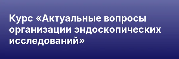 Курс «Актуальные вопросы организации эндоскопических исследований»
