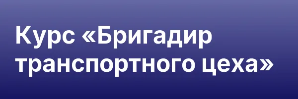 Курс «Бригадир транспортного цеха»