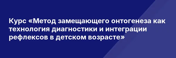 Курс «Метод замещающего онтогенеза как технология диагностики и интеграции рефлексов в детском возрасте»