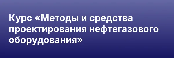 Курс «Методы и средства проектирования нефтегазового оборудования»