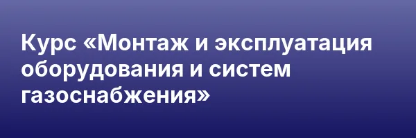 Курс «Монтаж и эксплуатация оборудования и систем газоснабжения»