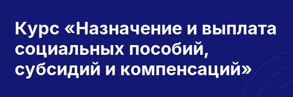 Курс «Назначение и выплата социальных пособий, субсидий и компенсаций»