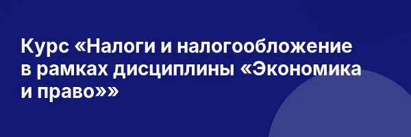 Курс «Налоги и налогообложение в рамках дисциплины «Экономика и право»»