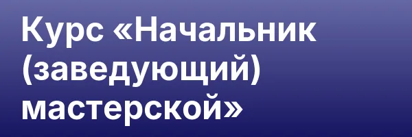 Курс «Начальник (заведующий) мастерской»