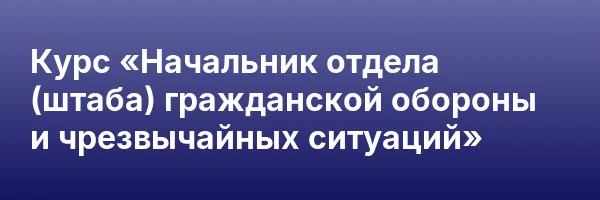 Курс «Начальник отдела (штаба) гражданской обороны и чрезвычайных ситуаций»