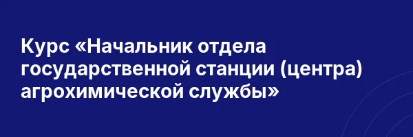 Курс «Начальник отдела государственной станции (центра) агрохимической службы»