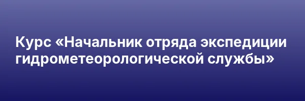 Курс «Начальник отряда экспедиции гидрометеорологической службы»