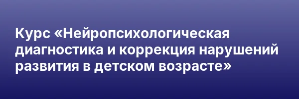 Курс «Нейропсихологическая диагностика и коррекция нарушений развития в детском возрасте»