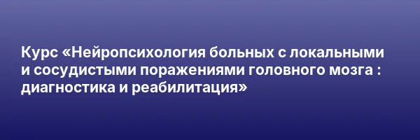 Курс «Нейропсихология больных с локальными и сосудистыми поражениями головного мозга : диагностика и реабилитация»
