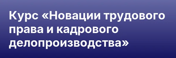 Курс «Новации трудового права и кадрового делопроизводства»