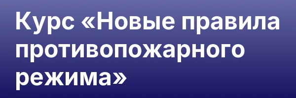 Курс «Новые правила противопожарного режима»