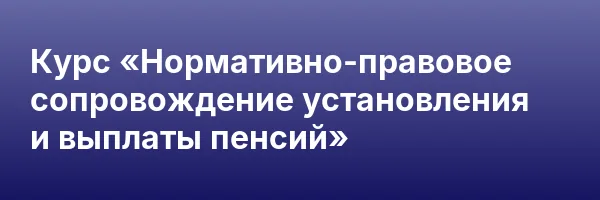 Курс «Нормативно-правовое сопровождение установления и выплаты пенсий»