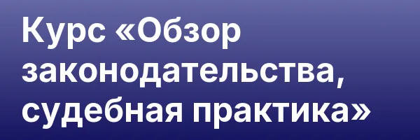 Курс «Обзор законодательства, судебная практика»
