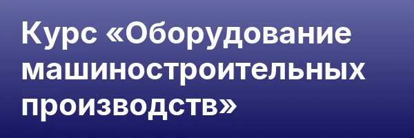 Курс «Оборудование машиностроительных производств»
