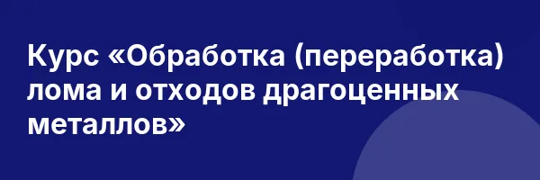 Курс «Обработка (переработка) лома и отходов драгоценных металлов»