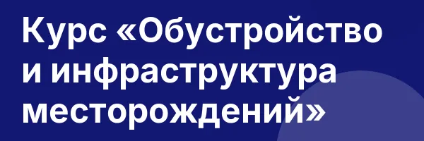 Курс «Обустройство и инфраструктура месторождений»
