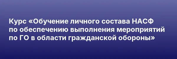 Курс «Обучение личного состава НАСФ по обеспечению выполнения мероприятий по ГО в области гражданской обороны»