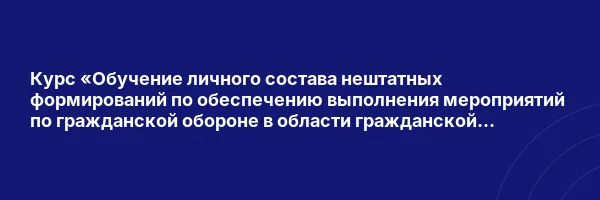 Курс «Обучение личного состава нештатных формирований по обеспечению выполнения мероприятий по гражданской обороне в области гражданской обороны»