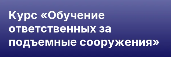 Курс «Обучение ответственных за подъемные сооружения»