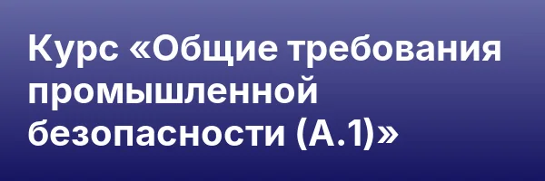 Курс «Общие требования промышленной безопасности (А.1)»