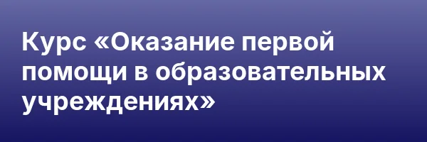 Курс «Оказание первой помощи в образовательных учреждениях»