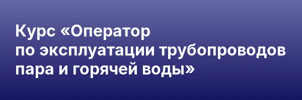 Курс «Оператор по эксплуатации трубопроводов пара и горячей воды»
