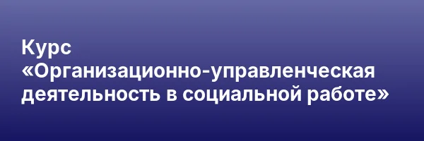 Курс «Организационно-управленческая деятельность в социальной работе»