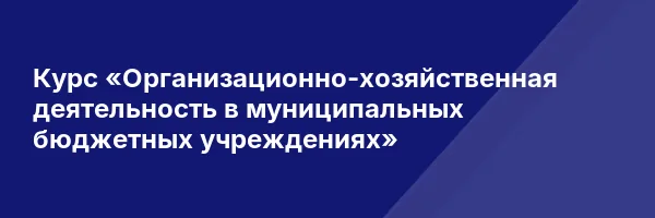 Курс «Организационно-хозяйственная деятельность в муниципальных бюджетных учреждениях»
