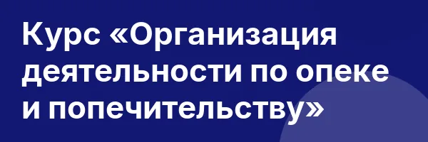 Курс «Организация деятельности по опеке и попечительству»