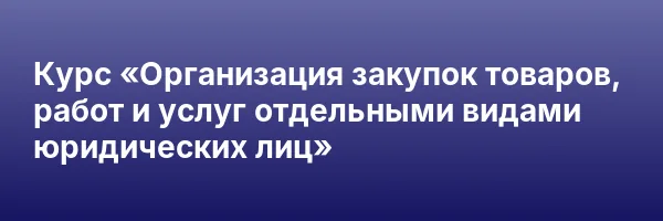 Курс «Организация закупок товаров, работ и услуг отдельными видами юридических лиц»